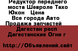 Редуктор переднего моста Шевроле Тахо/Юкон › Цена ­ 35 000 - Все города Авто » Продажа запчастей   . Дагестан респ.,Дагестанские Огни г.